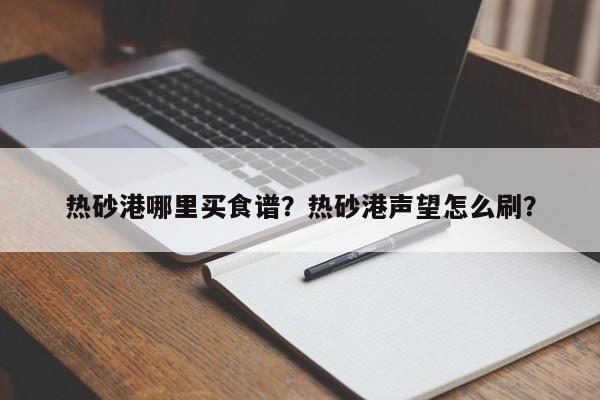 热砂港哪里买食谱？热砂港声望怎么刷？(re sha gang na li mai shi pu re sha gang sheng wang zen me shua)