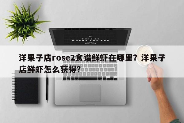 洋果子店rose2食谱鲜虾在哪里？洋果子店鲜虾怎么获得？(yang guo zi dian shi pu xian xia zai na li yang guo zi dian xian xia zen me huo de)