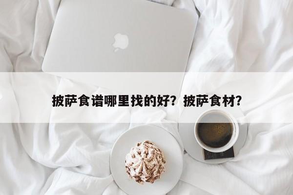 披萨食谱哪里找的好？披萨食材？(pi sa shi pu na li zhao de hao pi sa shi cai)