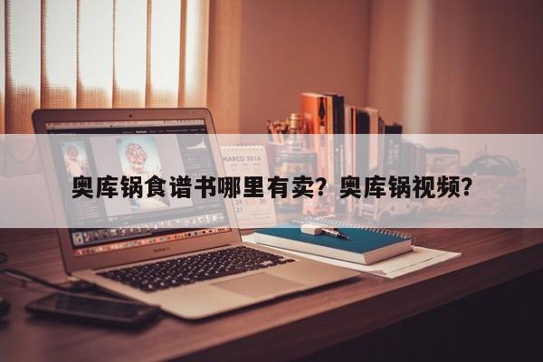 奥库锅食谱书哪里有卖？奥库锅视频？(ao ku guo shi pu shu na li you mai ao ku guo shi pin)