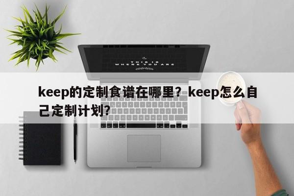 keep的定制食谱在哪里？keep怎么自己定制计划？(de ding zhi shi pu zai na li zen me zi ji ding zhi ji hua)