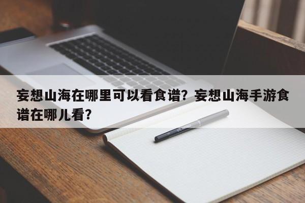 妄想山海在哪里可以看食谱？妄想山海手游食谱在哪儿看？(wang xiang shan hai zai na li ke yi kan shi pu wang xiang shan hai shou you shi pu zai na er kan)