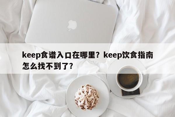 keep食谱入口在哪里？keep饮食指南怎么找不到了？(shi pu ru kou zai na li yin shi zhi nan zen me zhao bu dao le)