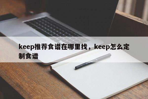 keep推荐食谱在哪里找，keep怎么定制食谱(tui jian shi pu zai na li zhao zen me ding zhi shi pu)