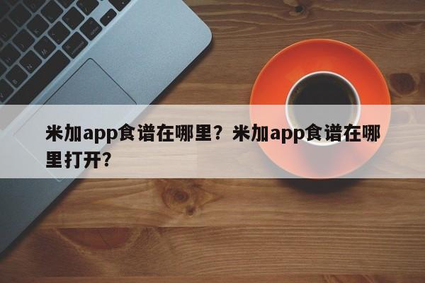 米加app食谱在哪里？米加app食谱在哪里打开？(mi jia shi pu zai na li mi jia shi pu zai na li da kai)