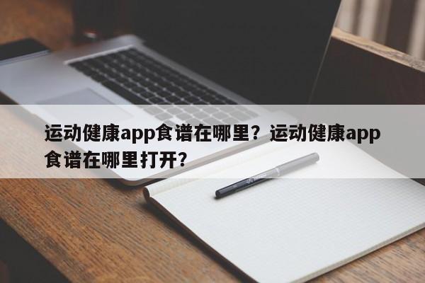 运动健康app食谱在哪里？运动健康app食谱在哪里打开？(yun dong jian kang shi pu zai na li yun dong jian kang shi pu zai na li da kai)