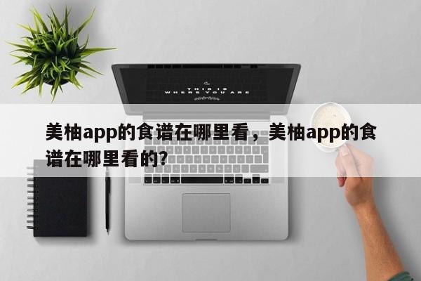 美柚app的食谱在哪里看，美柚app的食谱在哪里看的？(mei you de shi pu zai na li kan mei you de shi pu zai na li kan de)