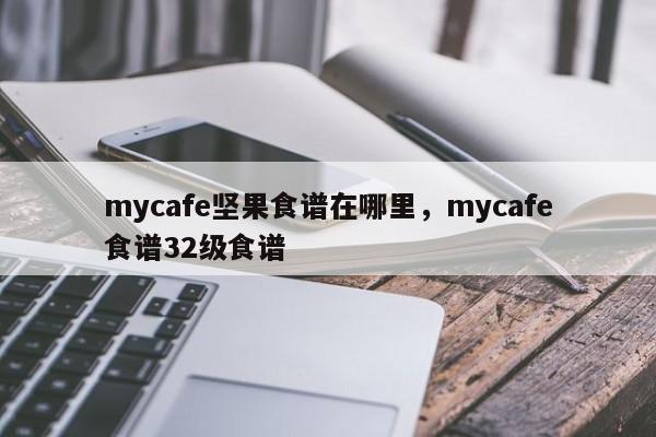 mycafe坚果食谱在哪里，mycafe食谱32级食谱(jian guo shi pu zai na li shi pu ji shi pu)