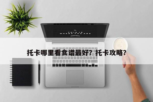 托卡哪里看食谱最好？托卡攻略？(tuo ka na li kan shi pu zui hao tuo ka gong lue)