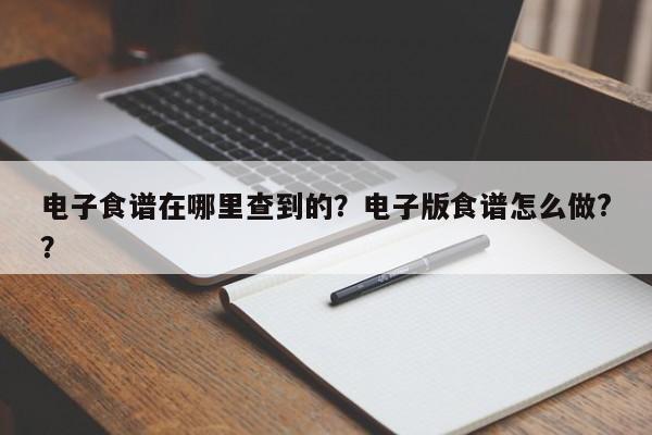 电子食谱在哪里查到的？电子版食谱怎么做?？(dian zi shi pu zai na li cha dao de dian zi ban shi pu zen me zuo)