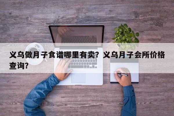 义乌做月子食谱哪里有卖？义乌月子会所价格查询？(yi wu zuo yue zi shi pu na li you mai yi wu yue zi hui suo jia ge cha xun)