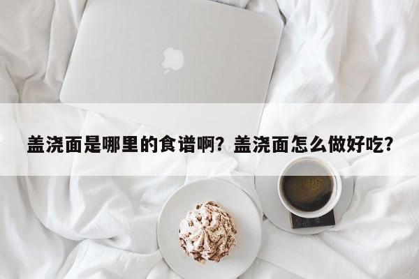 盖浇面是哪里的食谱啊？盖浇面怎么做好吃？(gai jiao mian shi na li de shi pu a gai jiao mian zen me zuo hao chi)