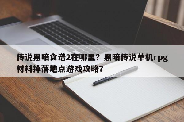 传说黑暗食谱2在哪里？黑暗传说单机rpg材料掉落地点游戏攻略？(chuan shuo hei an shi pu zai na li hei an chuan shuo dan ji cai liao diao luo di dian you xi gong lue)